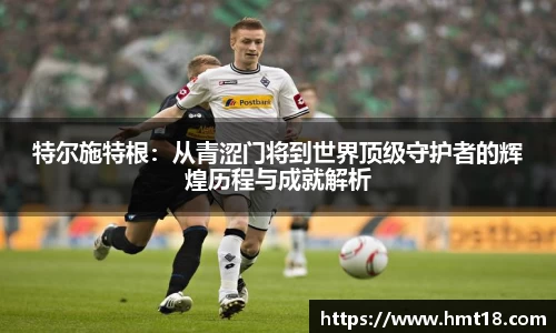 特尔施特根:从青涩门将到世界顶级守护者的辉煌历程与成就解析